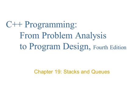 C++ Programming: From Problem Analysis to Program Design, Fourth Edition Chapter 19: Stacks and Queues.