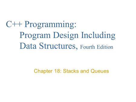 C++ Programming: Program Design Including Data Structures, Fourth Edition Chapter 18: Stacks and Queues.