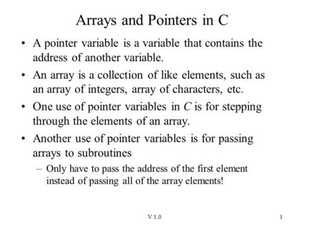 V 1.01 Arrays and Pointers in C A pointer variable is a variable that contains the address of another variable. An array is a collection of like elements,