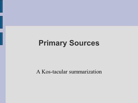 Primary Sources A Kos-tacular summarization. What is a Primary Source? A source of information that was created at roughly the time being studied by an.