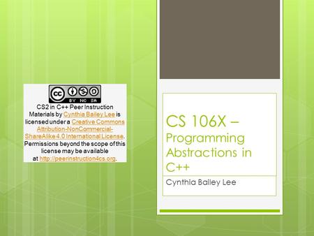 CS 106X – Programming Abstractions in C++ Cynthia Bailey Lee CS2 in C++ Peer Instruction Materials by Cynthia Bailey Lee is licensed under a Creative Commons.