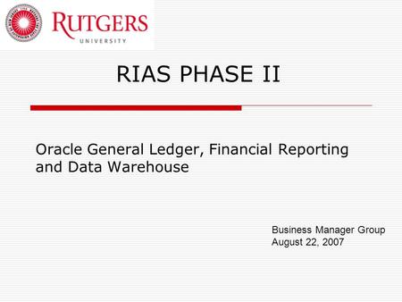 RIAS PHASE II Oracle General Ledger, Financial Reporting and Data Warehouse Business Manager Group August 22, 2007.