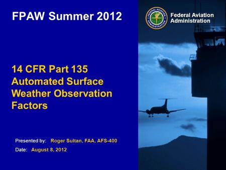 Presented by: Roger Sultan, FAA, AFS-400 Date: August 8, 2012 Federal Aviation Administration FPAW Summer 2012 14 CFR Part 135 Automated Surface Weather.