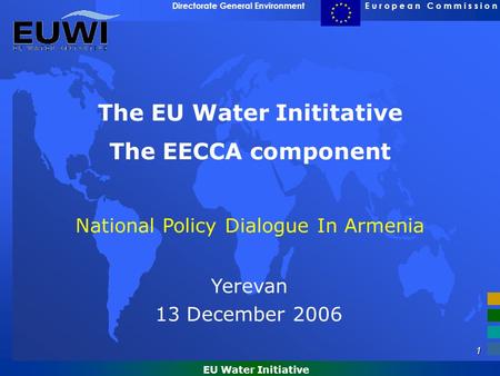 1 E u r o p e a n C o m m i s s i o nDirectorate General Environment EU Water Initiative The EU Water Inititative The EECCA component National Policy Dialogue.