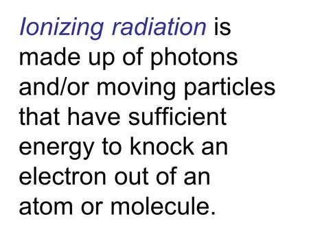 Ionizing radiation is made up of photons and/or moving particles that have sufficient energy to knock an electron out of an atom or molecule.