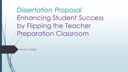 Dissertation Proposal Enhancing Student Success by Flipping the Teacher Preparation Classroom Rene R. Zúñiga.