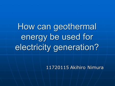 How can geothermal energy be used for electricity generation? 11720115 Akihiro Nimura.