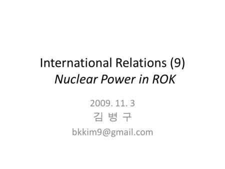 International Relations (9) Nuclear Power in ROK 2009. 11. 3 김 병 구