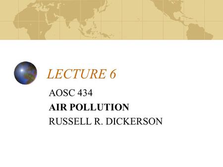 LECTURE 6 AOSC 434 AIR POLLUTION RUSSELL R. DICKERSON.