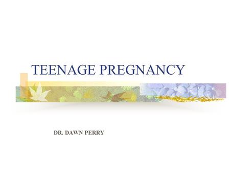 TEENAGE PREGNANCY DR. DAWN PERRY. TEENAGE PREGNANCY 40% of teen girls get pregnant at least once before age 20 66% of all students have sex prior to high.