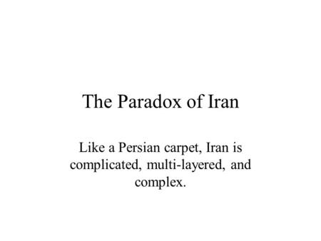 The Paradox of Iran Like a Persian carpet, Iran is complicated, multi-layered, and complex.