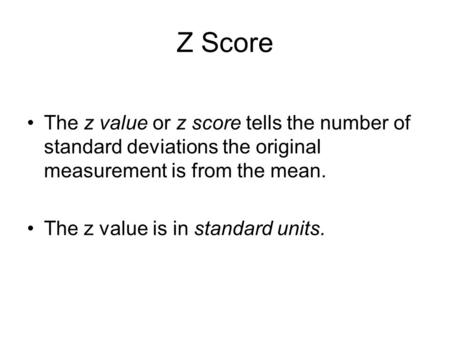 Z Score The z value or z score tells the number of standard deviations the original measurement is from the mean. The z value is in standard units.