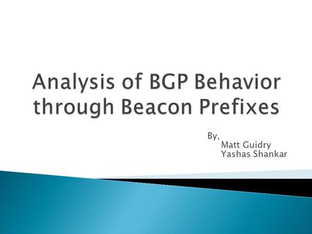 By, Matt Guidry Yashas Shankar.  Analyze BGP beacons which are announced and withdrawn, usually within two hour intervals.  The withdraws have an effect.