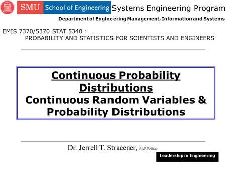 1 Continuous Probability Distributions Continuous Random Variables & Probability Distributions Dr. Jerrell T. Stracener, SAE Fellow Leadership in Engineering.