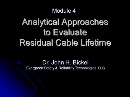 Analytical Approaches to Evaluate Residual Cable Lifetime Module 4 Dr. John H. Bickel Evergreen Safety & Reliability Technologies, LLC.