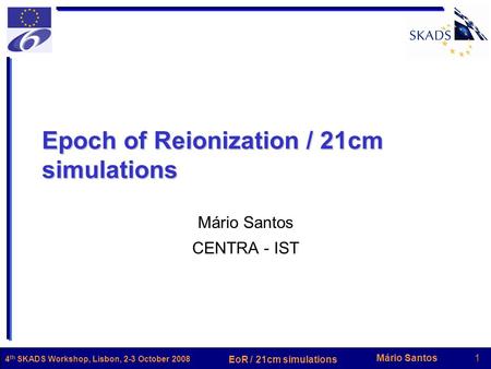 Mário Santos1 EoR / 21cm simulations 4 th SKADS Workshop, Lisbon, 2-3 October 2008 Epoch of Reionization / 21cm simulations Mário Santos CENTRA - IST.