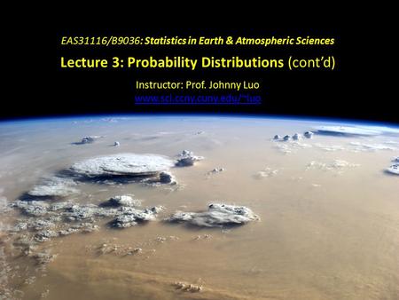 EAS31116/B9036: Statistics in Earth & Atmospheric Sciences Lecture 3: Probability Distributions (cont’d) Instructor: Prof. Johnny Luo www.sci.ccny.cuny.edu/~luo.