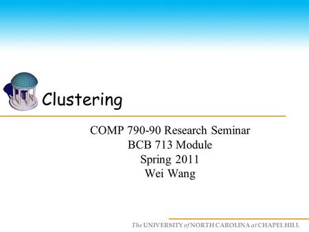 The UNIVERSITY of NORTH CAROLINA at CHAPEL HILL Clustering COMP 790-90 Research Seminar BCB 713 Module Spring 2011 Wei Wang.