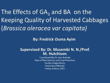 The Effects of GA 3 and BA on the Keeping Quality of Harvested Cabbages (Brassica oleracea var capitata) By: Fredrick Ouma Ayim Supervised By: Dr. Musembi.