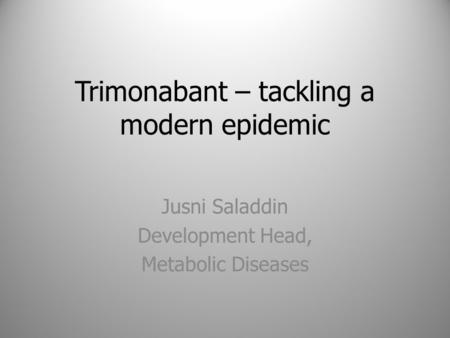 Trimonabant – tackling a modern epidemic Jusni Saladdin Development Head, Metabolic Diseases.