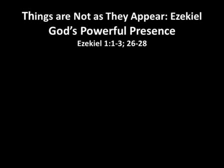 Th ings are Not as They Appear: Ezekiel God’s Powerful Presence Ezekiel 1:1-3; 26-28.