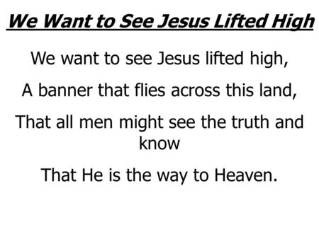 We Want to See Jesus Lifted High We want to see Jesus lifted high, A banner that flies across this land, That all men might see the truth and know That.