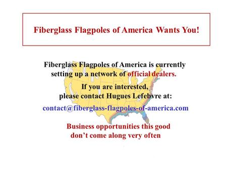 Fiberglass Flagpoles of America Wants You! Fiberglass Flagpoles of America is currently setting up a network of official dealers. If you are interested,