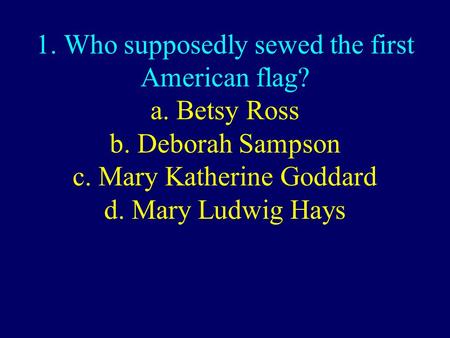 1. Who supposedly sewed the first American flag? a. Betsy Ross b. Deborah Sampson c. Mary Katherine Goddard d. Mary Ludwig Hays.