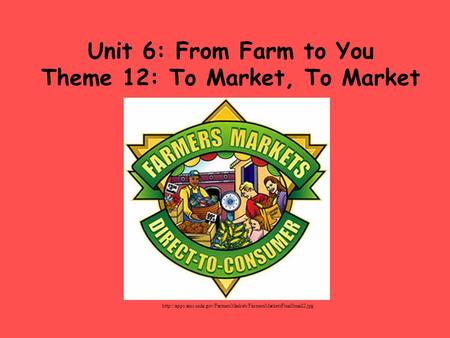 Unit 6: From Farm to You Theme 12: To Market, To Market