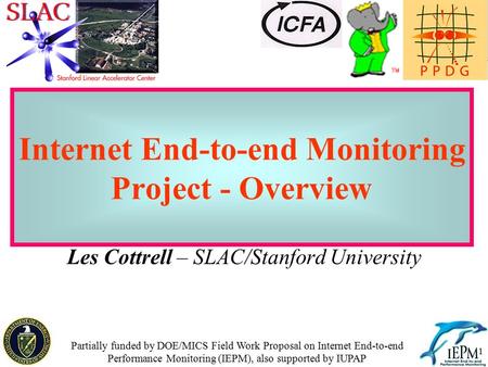 1 Internet End-to-end Monitoring Project - Overview Les Cottrell – SLAC/Stanford University Partially funded by DOE/MICS Field Work Proposal on Internet.