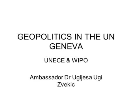 GEOPOLITICS IN THE UN GENEVA UNECE & WIPO Ambassador Dr Ugljesa Ugi Zvekic.