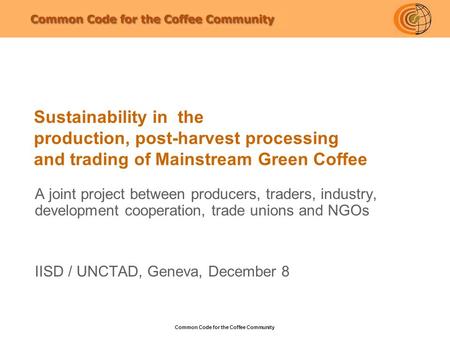 Common Code for the Coffee Community Sustainability in the production, post-harvest processing and trading of Mainstream Green Coffee A joint project between.