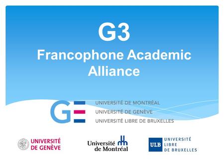 G3 Francophone Academic Alliance. Founding of G3 alliance  Created in September 2012 in Brussels.  Three founding members:  Université de Genève 