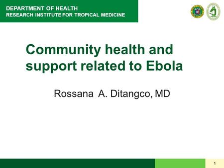 DEPARTMENT OF HEALTH RESEARCH INSTITUTE FOR TROPICAL MEDICINE 1 Community health and support related to Ebola Rossana A. Ditangco, MD.