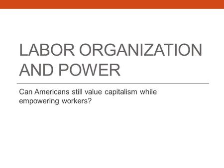 LABOR ORGANIZATION AND POWER Can Americans still value capitalism while empowering workers?