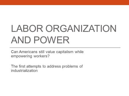 LABOR ORGANIZATION AND POWER Can Americans still value capitalism while empowering workers? The first attempts to address problems of industrialization.