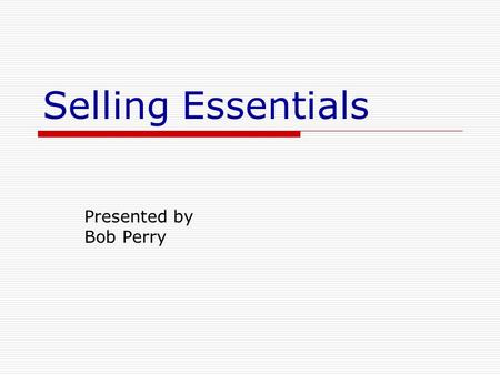 Selling Essentials Presented by Bob Perry. Selling is important! Selling includes Products Services Ideas Influence YOURSELF!