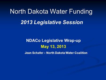 North Dakota Water Funding 2013 Legislative Session May 13, 2013 NDACo Legislative Wrap-up Jean Schafer – North Dakota Water Coalition.