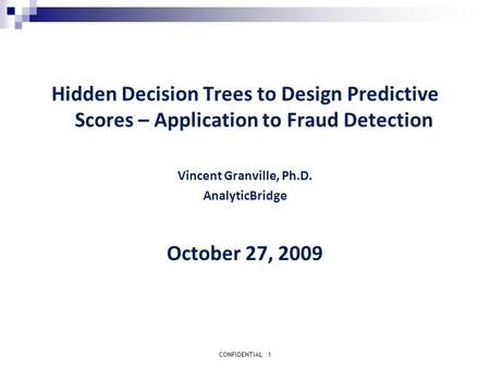 CONFIDENTIAL1 Hidden Decision Trees to Design Predictive Scores – Application to Fraud Detection Vincent Granville, Ph.D. AnalyticBridge October 27, 2009.