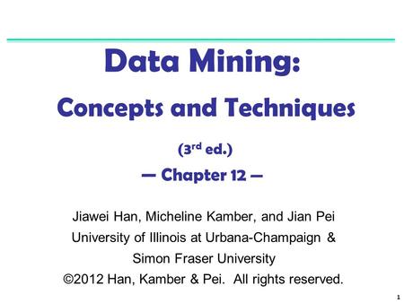 1 Data Mining: Concepts and Techniques (3 rd ed.) — Chapter 12 — Jiawei Han, Micheline Kamber, and Jian Pei University of Illinois at Urbana-Champaign.