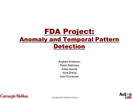 Copyright © 2006, Brigham S. Anderson FDA Project: Anomaly and Temporal Pattern Detection Brigham Anderson Robin Sabhnani Adam Goode Alice Zheng Artur.