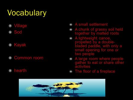 Vocabulary  Village  Sod  Kayak  Common room  hearth  A small settlement  A chunk of grassy soil held together by matted roots  A lightweight canoe,