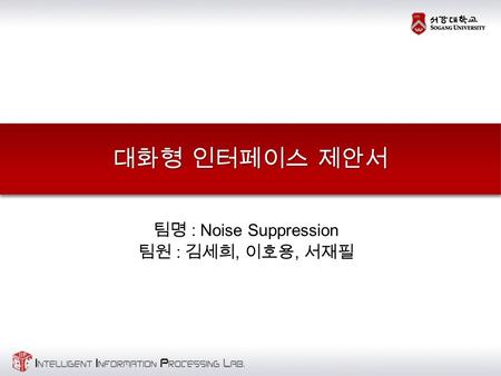 대화형 인터페이스 제안서 팀명 : Noise Suppression 팀원 : 김세희, 이호용, 서재필.