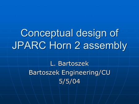 Conceptual design of JPARC Horn 2 assembly L. Bartoszek Bartoszek Engineering/CU 5/5/04.