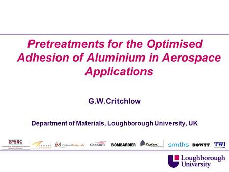 Pretreatments for the Optimised Adhesion of Aluminium in Aerospace Applications G.W.Critchlow Department of Materials, Loughborough University, UK.