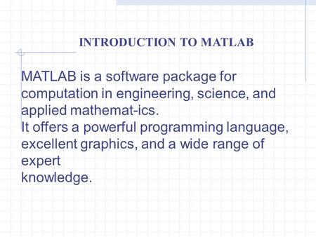 INTRODUCTION TO MATLAB MATLAB is a software package for computation in engineering, science, and applied mathemat-ics. It offers a powerful programming.