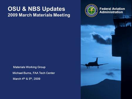 Federal Aviation Administration OSU & NBS Updates 2009 March Materials Meeting Materials Working Group Michael Burns, FAA Tech Center March 4 th & 5 th,