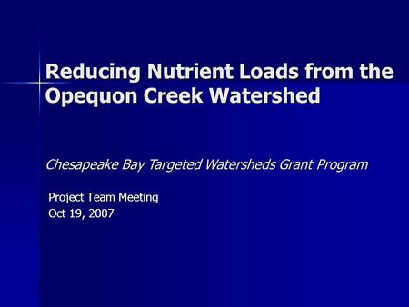 Reducing Nutrient Loads from the Opequon Creek Watershed Project Team Meeting Oct 19, 2007 Chesapeake Bay Targeted Watersheds Grant Program.