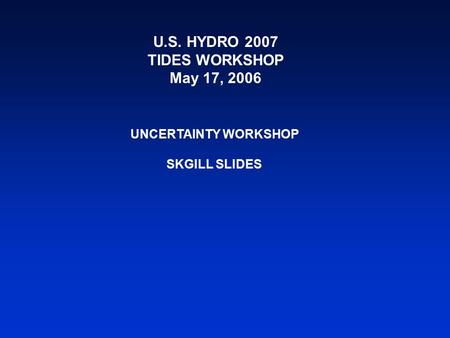 U.S. HYDRO 2007 TIDES WORKSHOP May 17, 2006 UNCERTAINTY WORKSHOP SKGILL SLIDES.