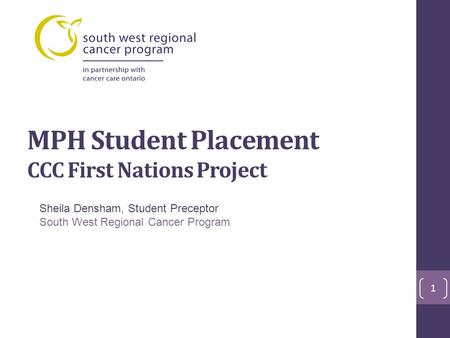 MPH Student Placement CCC First Nations Project Sheila Densham, Student Preceptor South West Regional Cancer Program 1.